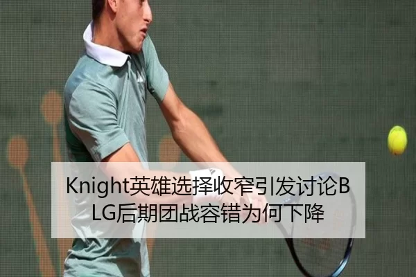 Knight英雄选择收窄引发讨论BLG后期团战容错为何下降